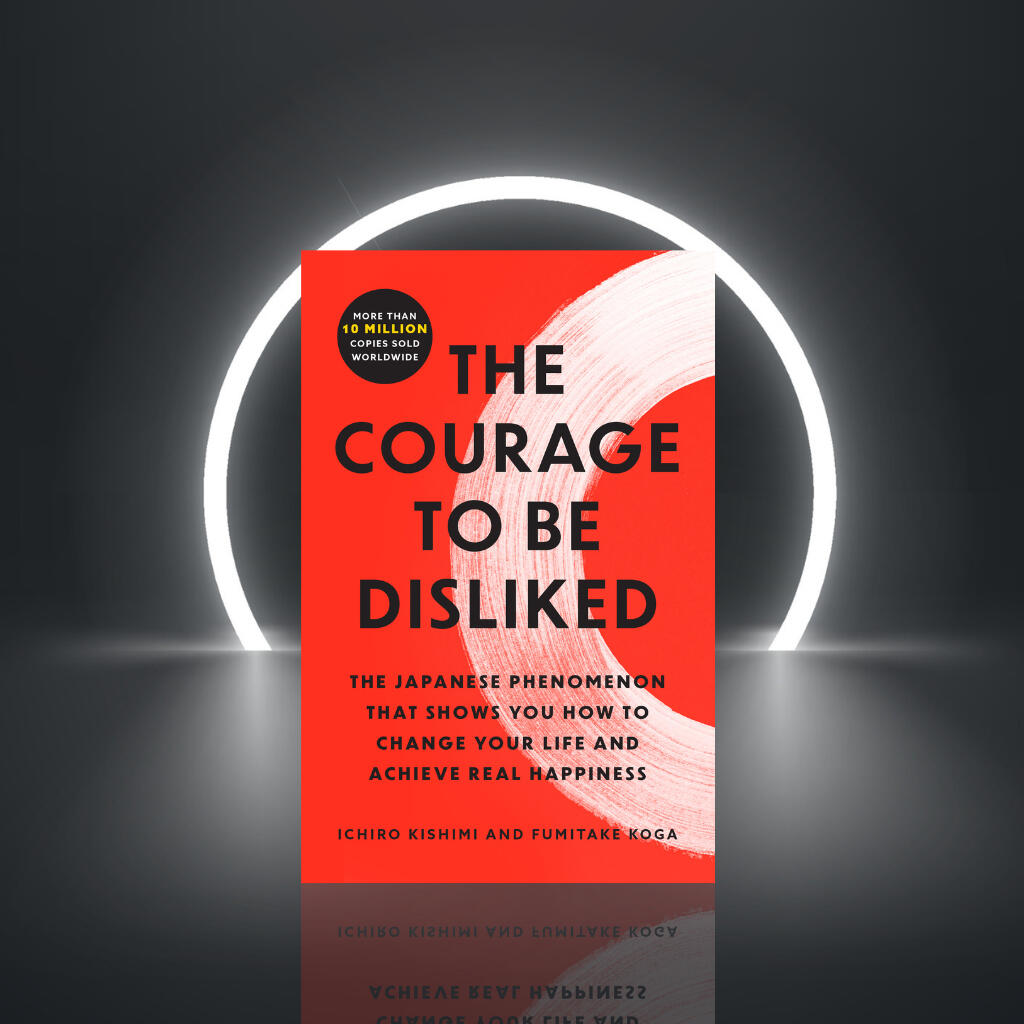 The Courage to Be Disliked: How to Free Yourself, Change your Life and Achieve Real Happiness by Ichiro Kishimi & Fumitake Koga